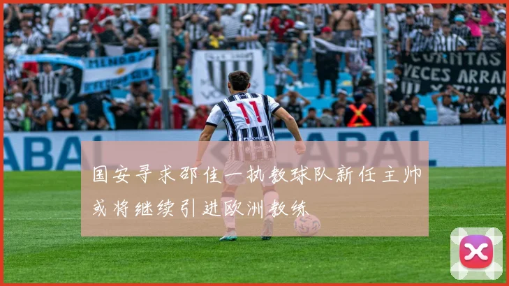 国安寻求邵佳一执教球队新任主帅或将继续引进欧洲教练