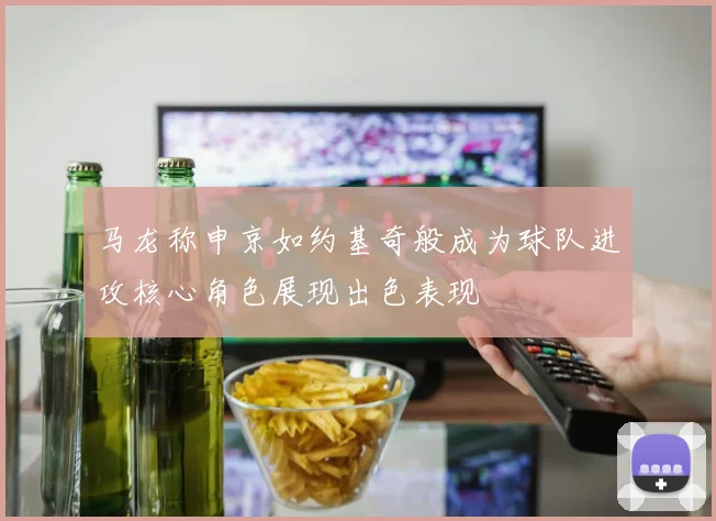 马龙称申京如约基奇般成为球队进攻核心角色展现出色表现