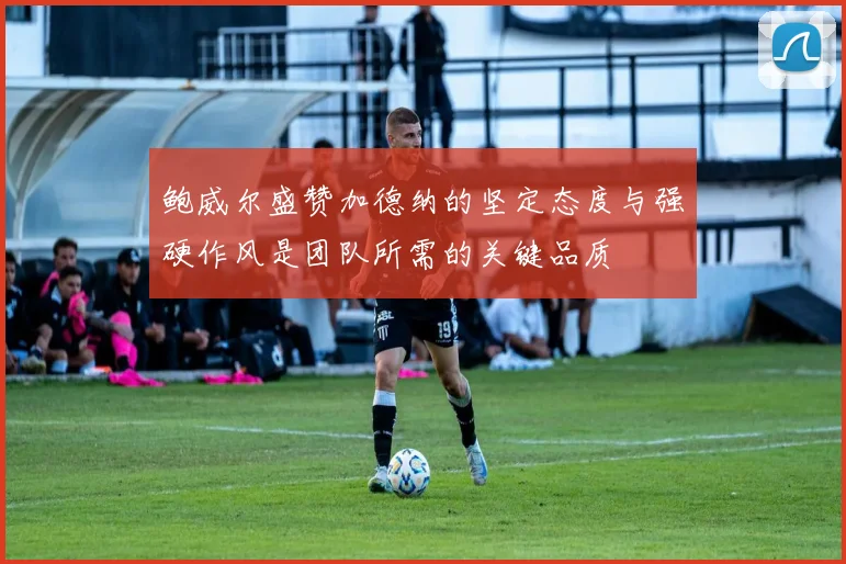 鲍威尔盛赞加德纳的坚定态度与强硬作风是团队所需的关键品质
