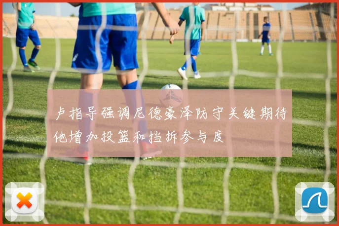 卢指导强调尼德豪泽防守关键期待他增加投篮和挡拆参与度
