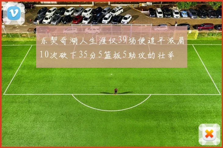 东契奇湖人生涯仅39场便追平浓眉10次砍下35分5篮板5助攻的壮举