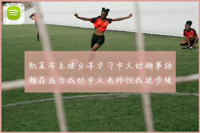 凯莱布乐福分享学习中文的趣事杨瀚森成为我的中文老师但我进步缓慢