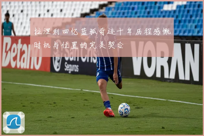 拉涅利回忆蓝狐奇迹十年历程感慨时机与位置的完美契合