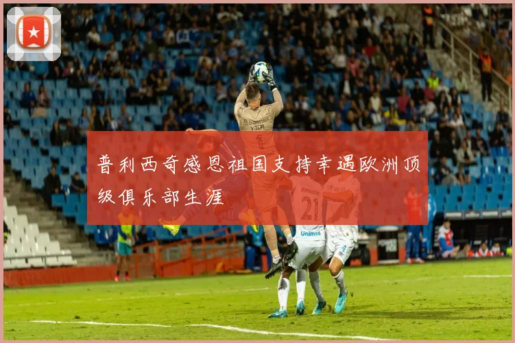 普利西奇感恩祖国支持幸遇欧洲顶级俱乐部生涯