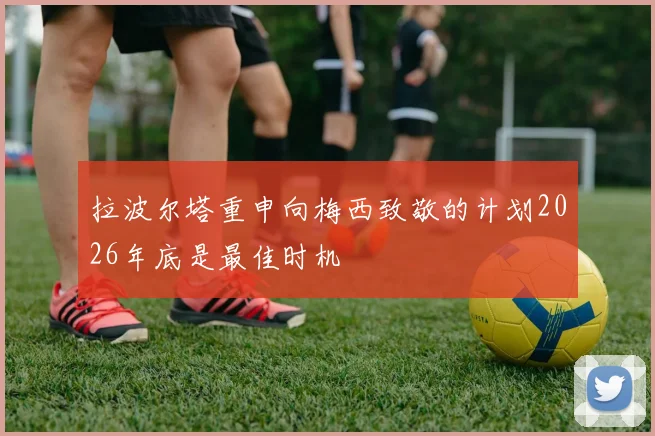 拉波尔塔重申向梅西致敬的计划2026年底是最佳时机