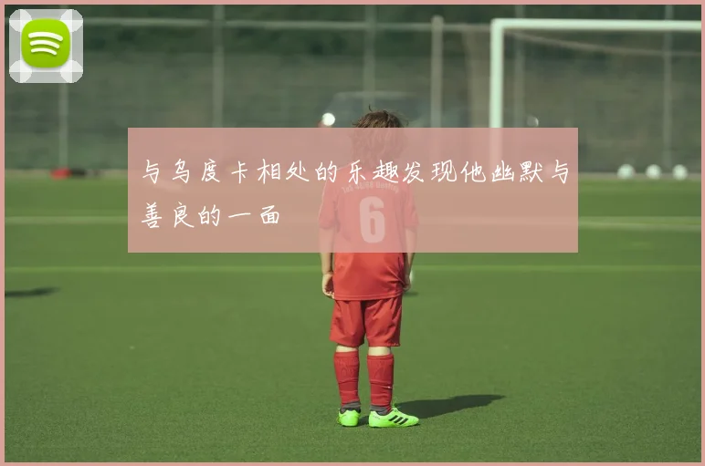 与乌度卡相处的乐趣发现他幽默与善良的一面