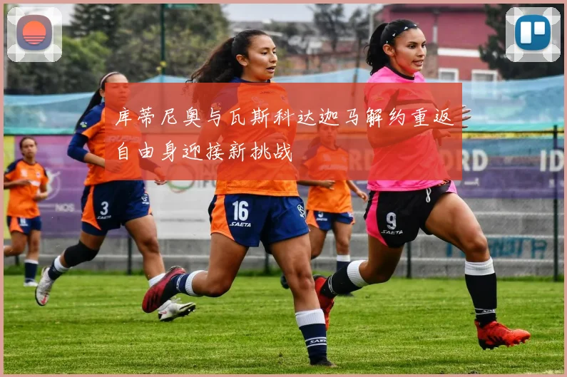 库蒂尼奥与瓦斯科达迦马解约重返自由身迎接新挑战