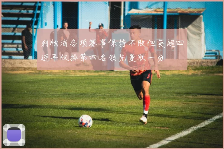 利物浦各项赛事保持不败但英超四连平仅排第四名领先曼联一分