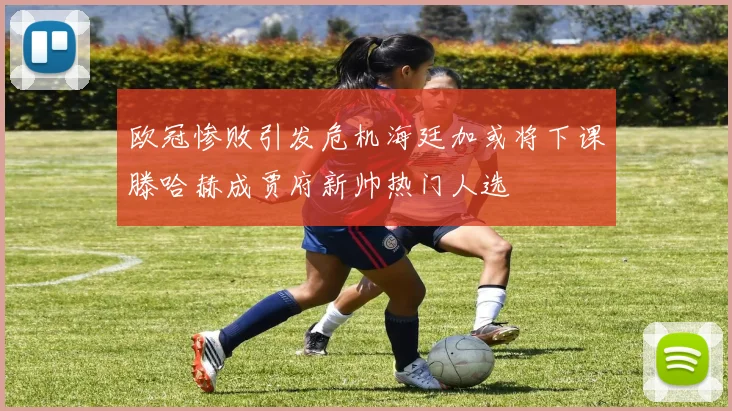 欧冠惨败引发危机海廷加或将下课滕哈赫成贾府新帅热门人选
