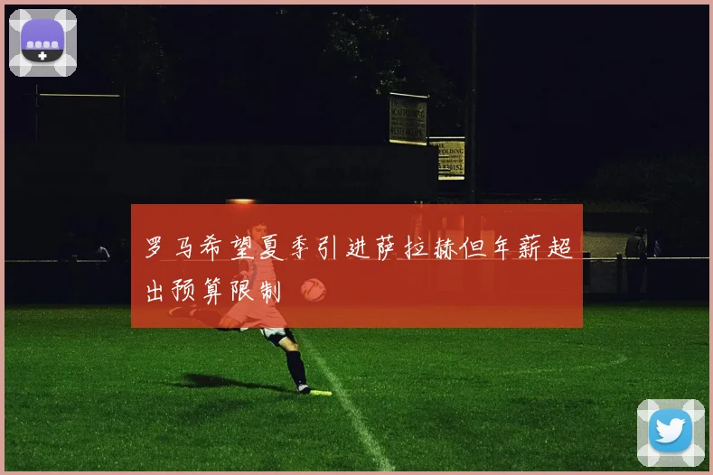 罗马希望夏季引进萨拉赫但年薪超出预算限制