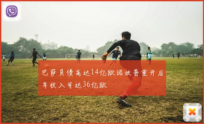 巴萨负债高达14亿欧诺坎普重开后年收入可达36亿欧