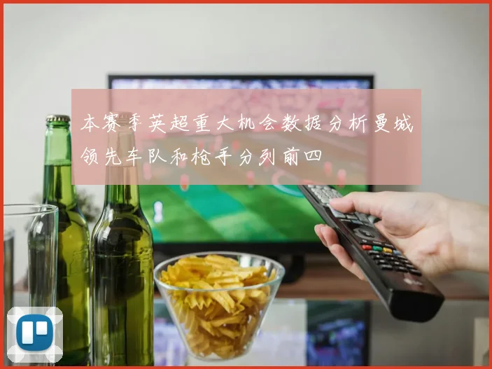 本赛季英超重大机会数据分析曼城领先车队和枪手分列前四