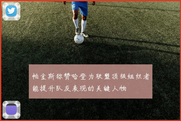 帕金斯称赞哈登为联盟顶级组织者能提升队友表现的关键人物