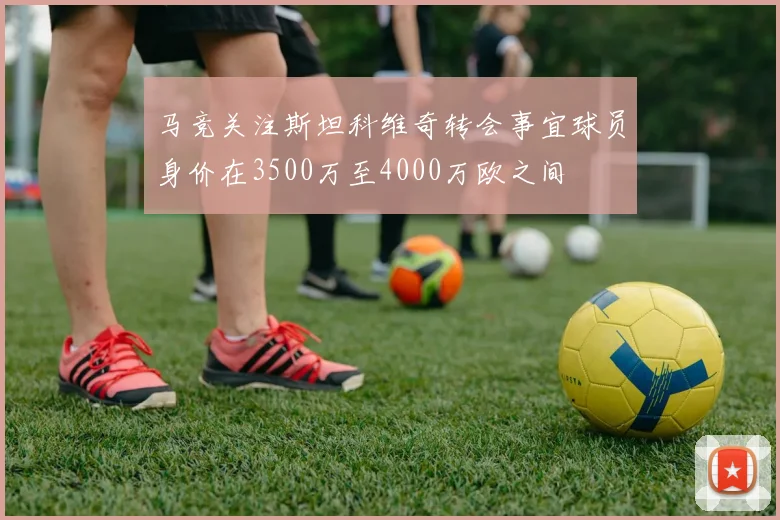 马竞关注斯坦科维奇转会事宜球员身价在3500万至4000万欧之间