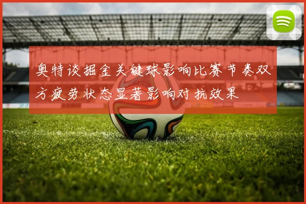 奥特谈掘金关键球影响比赛节奏双方疲劳状态显著影响对抗效果