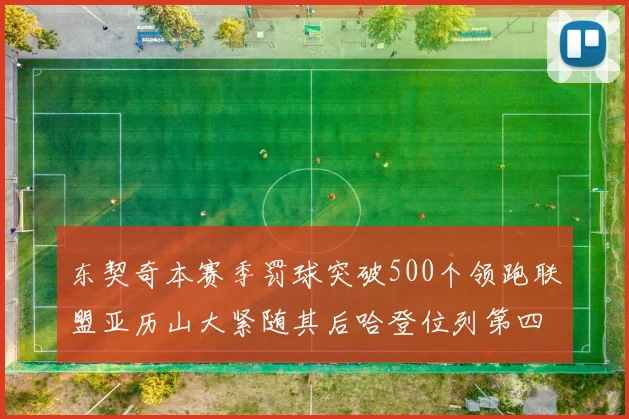 东契奇本赛季罚球突破500个领跑联盟亚历山大紧随其后哈登位列第四
