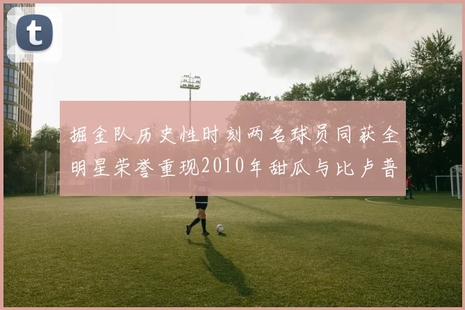 掘金队历史性时刻两名球员同获全明星荣誉重现2010年甜瓜与比卢普斯辉煌