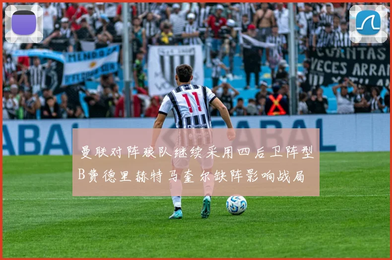 曼联对阵狼队继续采用四后卫阵型B费德里赫特马奎尔缺阵影响战局