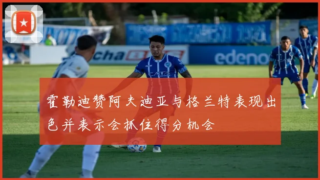 霍勒迪赞阿夫迪亚与格兰特表现出色并表示会抓住得分机会