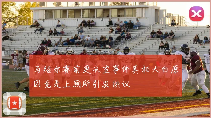 马绍尔赛前更衣室事件真相大白原因竟是上厕所引发热议