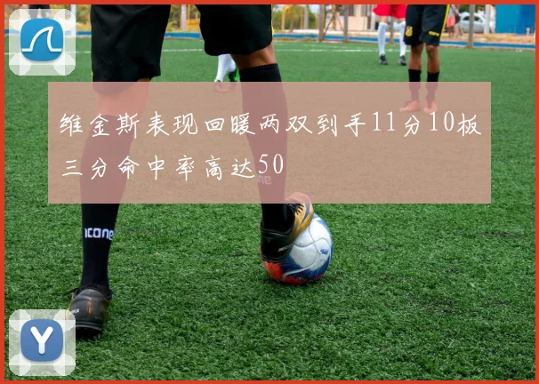 维金斯表现回暖两双到手11分10板三分命中率高达50