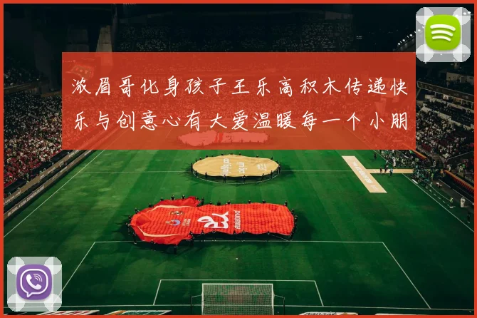 浓眉哥化身孩子王乐高积木传递快乐与创意心有大爱温暖每一个小朋友