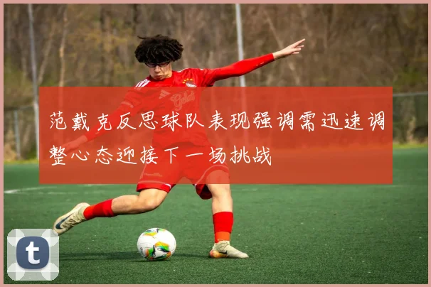 范戴克反思球队表现强调需迅速调整心态迎接下一场挑战