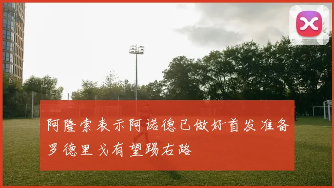 阿隆索表示阿诺德已做好首发准备罗德里戈有望踢右路