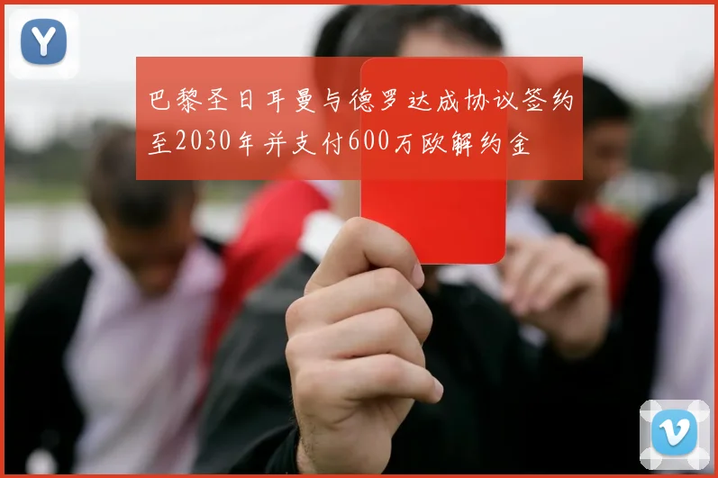 巴黎圣日耳曼与德罗达成协议签约至2030年并支付600万欧解约金