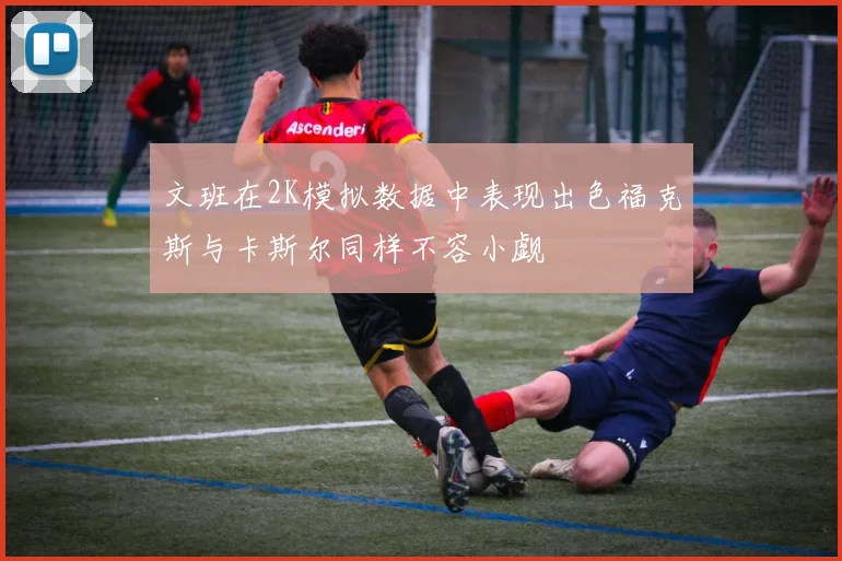文班在2K模拟数据中表现出色福克斯与卡斯尔同样不容小觑