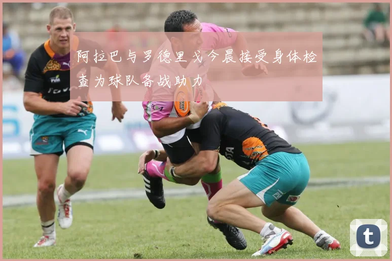 阿拉巴与罗德里戈今晨接受身体检查为球队备战助力