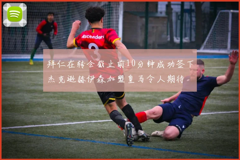拜仁在转会截止前10分钟成功签下杰克逊赫伊森加盟皇马令人期待