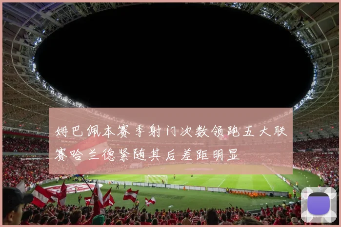 姆巴佩本赛季射门次数领跑五大联赛哈兰德紧随其后差距明显