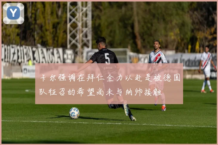 卡尔强调在拜仁全力以赴是被德国队征召的希望尚未与纳帅接触