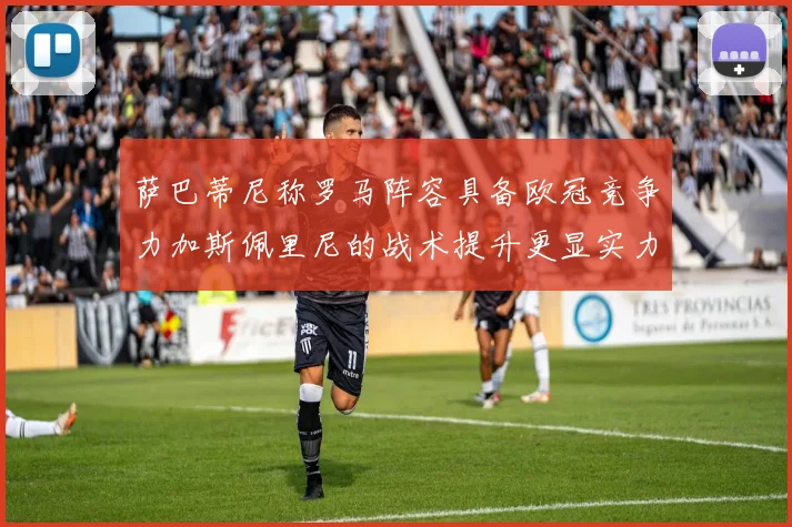 萨巴蒂尼称罗马阵容具备欧冠竞争力加斯佩里尼的战术提升更显实力
