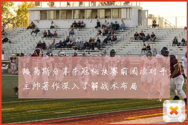 路易斯分享夺冠秘诀赛前阅读对手主帅著作深入了解战术布局
