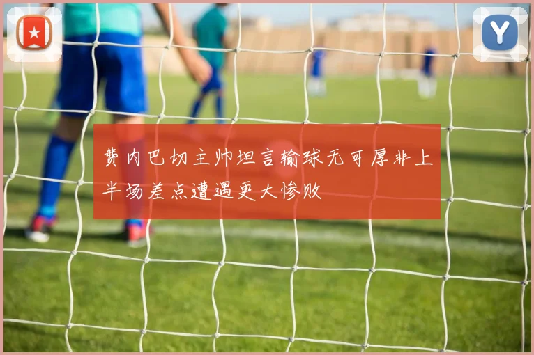 费内巴切主帅坦言输球无可厚非上半场差点遭遇更大惨败