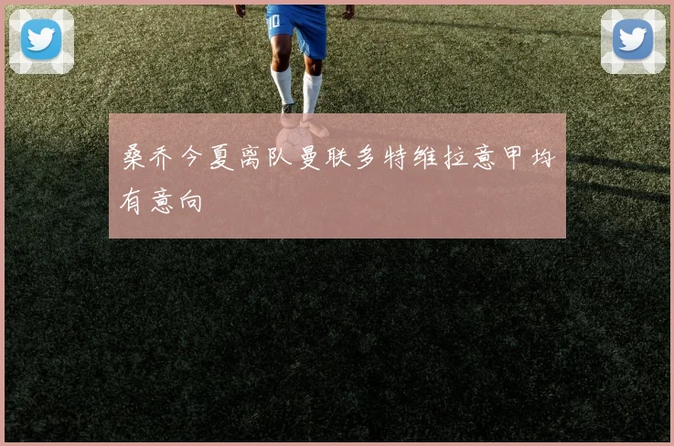 桑乔今夏离队曼联多特维拉意甲均有意向