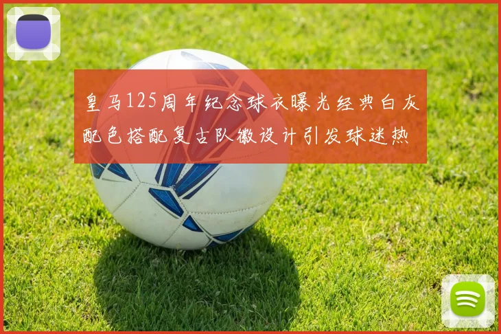 皇马125周年纪念球衣曝光经典白灰配色搭配复古队徽设计引发球迷热议
