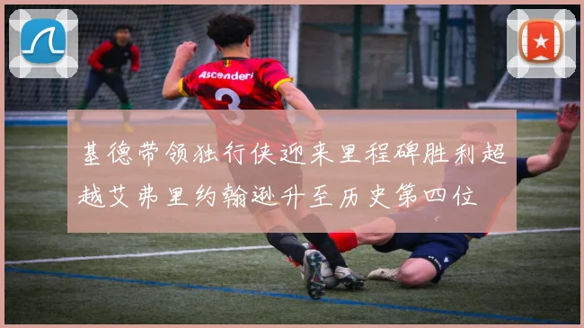 基德带领独行侠迎来里程碑胜利超越艾弗里约翰逊升至历史第四位