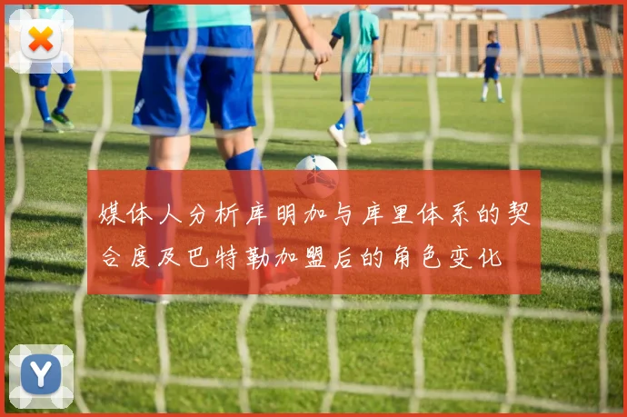 媒体人分析库明加与库里体系的契合度及巴特勒加盟后的角色变化