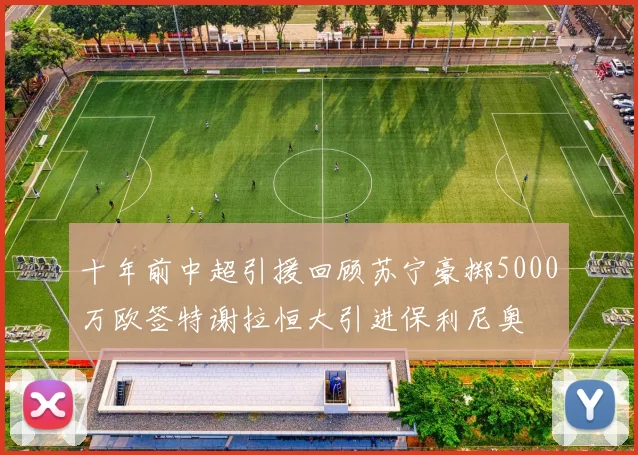 十年前中超引援回顾苏宁豪掷5000万欧签特谢拉恒大引进保利尼奥