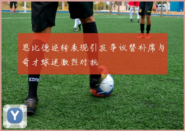 恩比德逆转表现引发争议替补席与奇才球迷激烈对抗