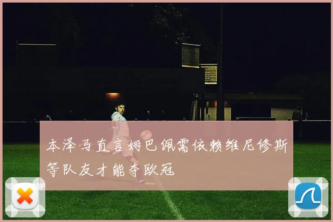 本泽马直言姆巴佩需依赖维尼修斯等队友才能夺欧冠