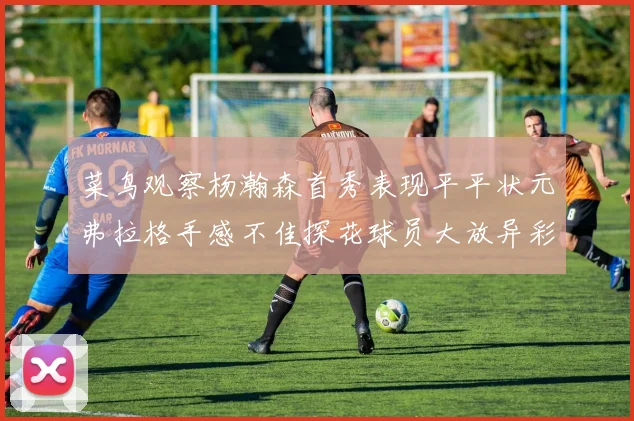 菜鸟观察杨瀚森首秀表现平平状元弗拉格手感不佳探花球员大放异彩砍下34分7篮板