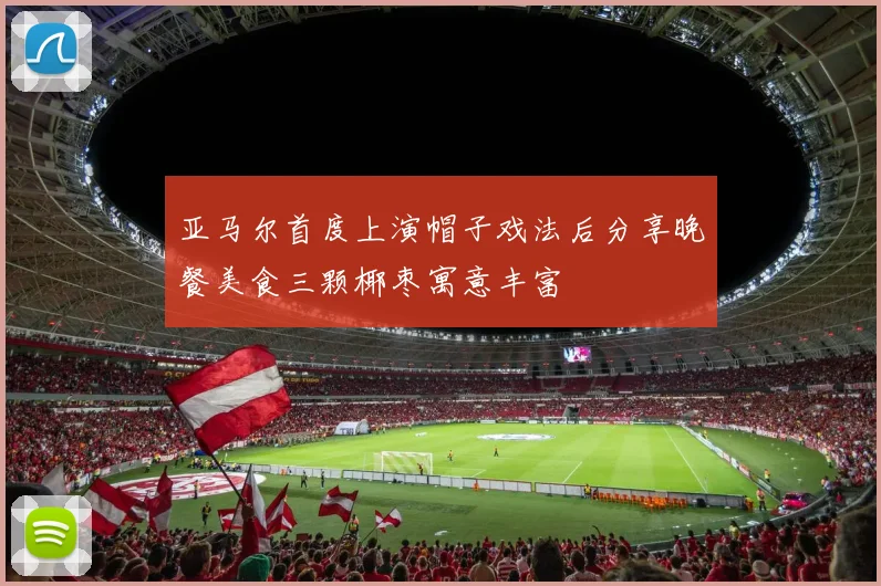 亚马尔首度上演帽子戏法后分享晚餐美食三颗椰枣寓意丰富