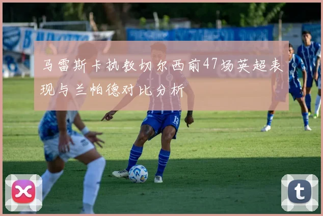 马雷斯卡执教切尔西前47场英超表现与兰帕德对比分析
