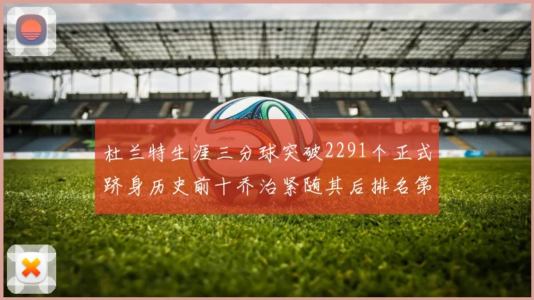 杜兰特生涯三分球突破2291个正式跻身历史前十乔治紧随其后排名第九