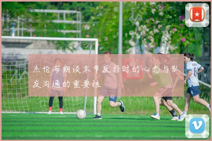 杰伦布朗谈末节反扑时的心态与队友沟通的重要性