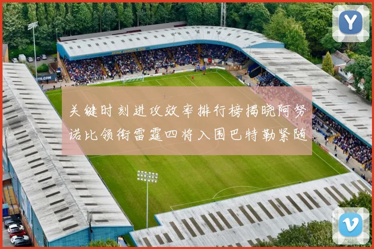 关键时刻进攻效率排行榜揭晓阿努诺比领衔雷霆四将入围巴特勒紧随其后